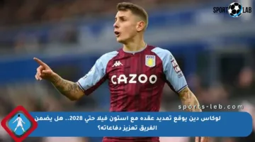 لوكاس دين يوقع تمديد عقده مع أستون فيلا حتى 2028.. هل يضمن الفريق تعزيز دفاعاته؟